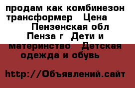 продам как комбинезон трансформер › Цена ­ 1 000 - Пензенская обл., Пенза г. Дети и материнство » Детская одежда и обувь   